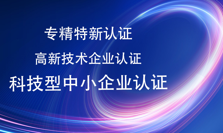 专精特新认证和高新技术企业认证、科技型中小企业认证等有什么区别和联系？