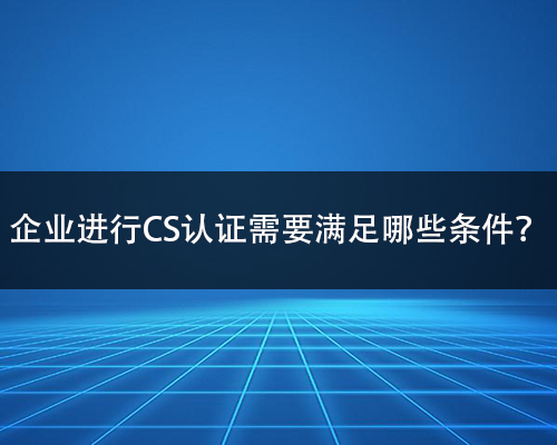 CS是什么？认证CS需要满足哪些条件？-领汇认证中心(图2)