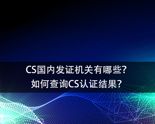 CS国内发证机关有哪些？如何查询CS认证结果？-领汇认证中心(图1)