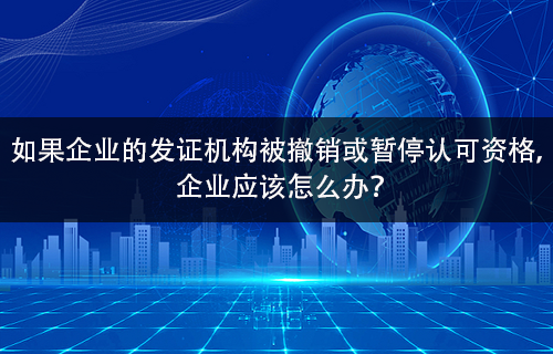 如果企业的发证机构被撤销或暂停认可资格， 企业应该怎么办？-领汇认证中心(图1)